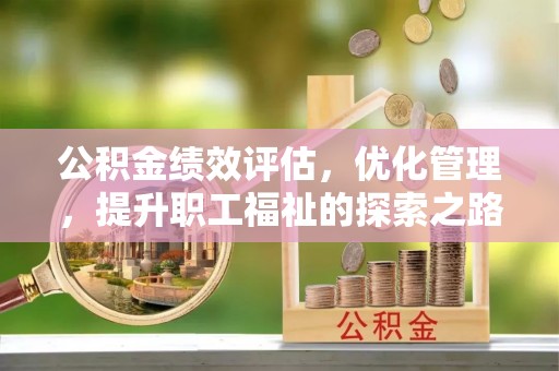 山西公积金绩效评估，优化管理，提升职工福祉的探索之路