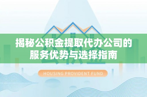 山西揭秘公积金提取代办公司的服务优势与选择指南