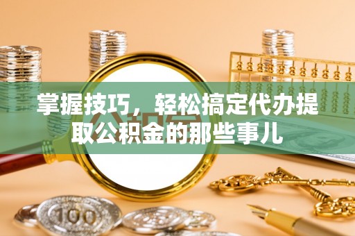 山西掌握技巧，轻松搞定代办提取公积金的那些事儿