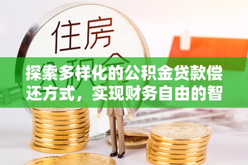 山西探索多样化的公积金贷款偿还方式，实现财务自由的智慧选择