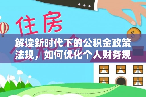 山西解读新时代下的公积金政策法规，如何优化个人财务规划