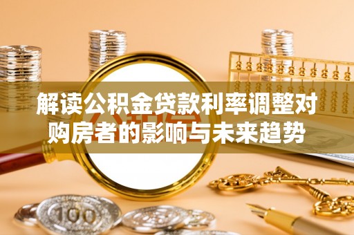 山西解读公积金贷款利率调整对购房者的影响与未来趋势