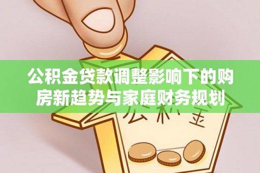 山西公积金贷款调整影响下的购房新趋势与家庭财务规划