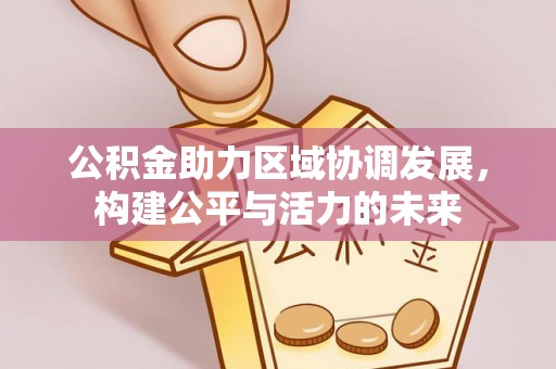 山西公积金助力区域协调发展，构建公平与活力的未来