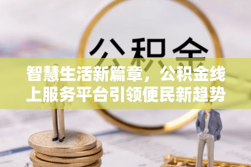 山西智慧生活新篇章，公积金线上服务平台引领便民新趋势