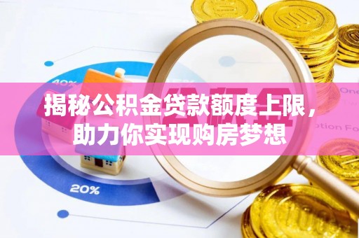 山西揭秘公积金贷款额度上限，助力你实现购房梦想