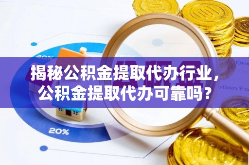 山西揭秘公积金提取代办行业，公积金提取代办可靠吗？