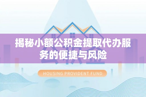 山西揭秘小额公积金提取代办服务的便捷与风险