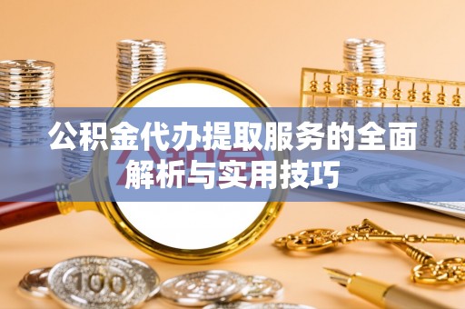 山西公积金代办提取服务的全面解析与实用技巧