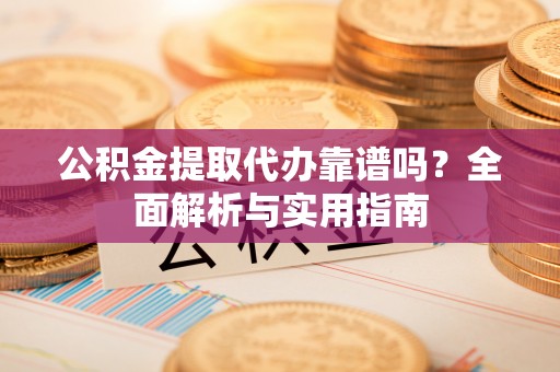 山西公积金提取代办靠谱吗？全面解析与实用指南