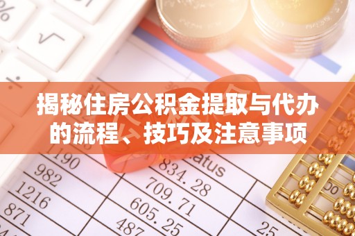 山西揭秘住房公积金提取与代办的流程、技巧及注意事项