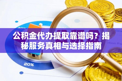 山西公积金代办提取靠谱吗？揭秘服务真相与选择指南