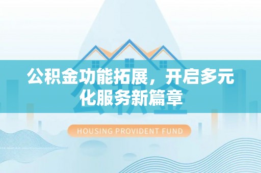 山西公积金功能拓展，开启多元化服务新篇章