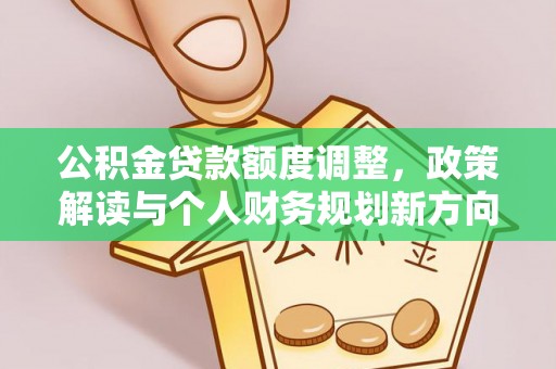 山西公积金贷款额度调整，政策解读与个人财务规划新方向