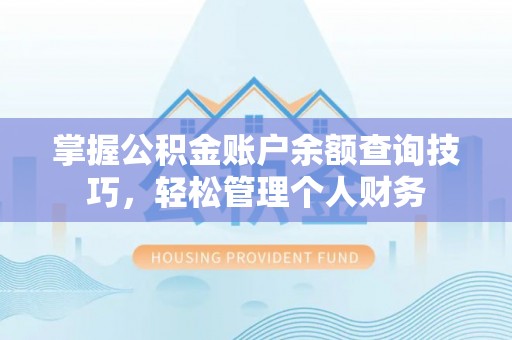 山西掌握公积金账户余额查询技巧，轻松管理个人财务