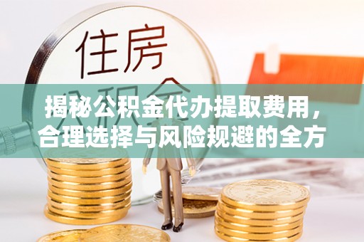 山西揭秘公积金代办提取费用，合理选择与风险规避的全方位解析