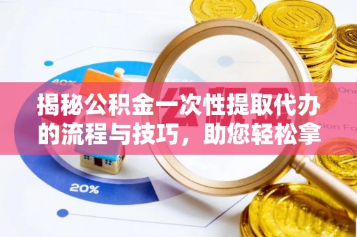 山西揭秘公积金一次性提取代办的流程与技巧，助您轻松拿钱！