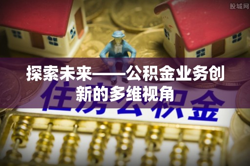 山西探索未来——公积金业务创新的多维视角