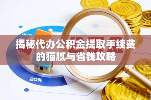 山西揭秘代办公积金提取手续费的猫腻与省钱攻略