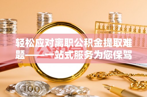 山西轻松应对离职公积金提取难题——一站式服务为您保驾护航