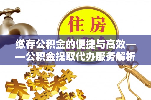 山西缴存公积金的便捷与高效——公积金提取代办服务解析