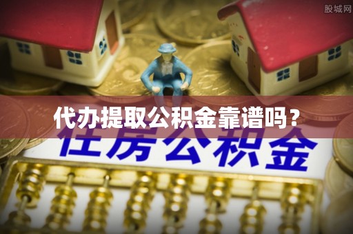 山西代办提取公积金靠谱吗？