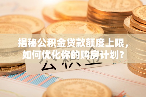 山西揭秘公积金贷款额度上限，如何优化你的购房计划？