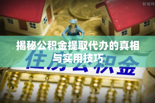 山西揭秘公积金提取代办的真相与实用技巧