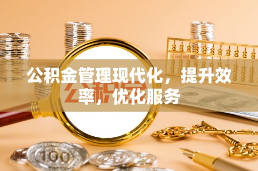 山西公积金管理现代化，提升效率，优化服务