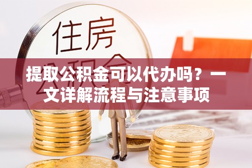 山西提取公积金可以代办吗？一文详解流程与注意事项