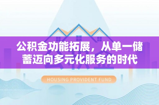 山西公积金功能拓展，从单一储蓄迈向多元化服务的时代