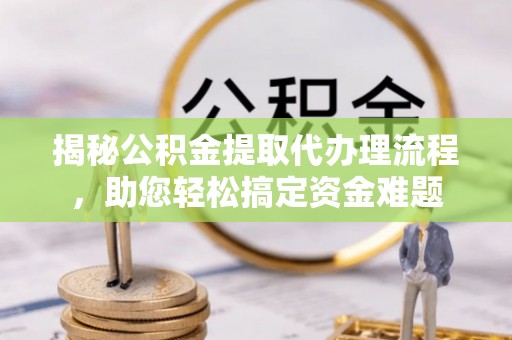 山西揭秘公积金提取代办理流程，助您轻松搞定资金难题
