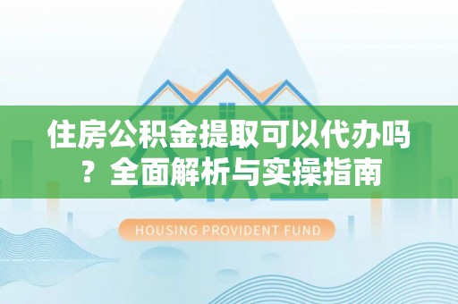 山西住房公积金提取可以代办吗？全面解析与实操指南