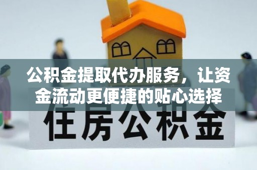 山西公积金提取代办服务，让资金流动更便捷的贴心选择