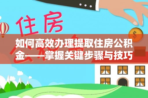 山西如何高效办理提取住房公积金——掌握关键步骤与技巧