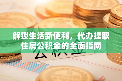 山西解锁生活新便利，代办提取住房公积金的全面指南