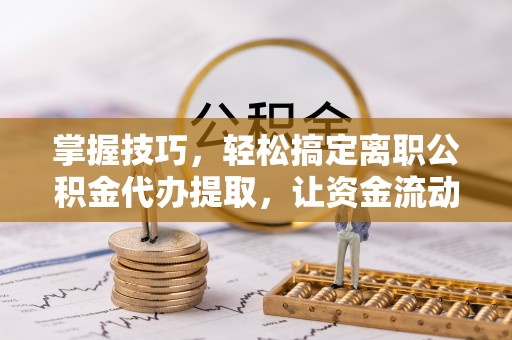 山西掌握技巧，轻松搞定离职公积金代办提取，让资金流动更便捷