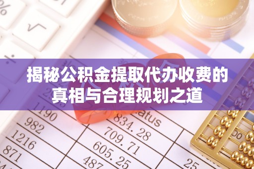 山西揭秘公积金提取代办收费的真相与合理规划之道