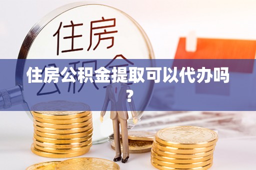 山西住房公积金提取可以代办吗？