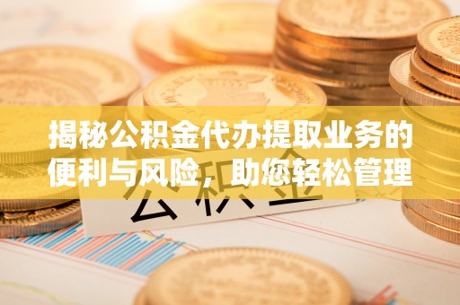 山西揭秘公积金代办提取业务的便利与风险，助您轻松管理个人财务