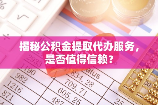 山西揭秘公积金提取代办服务，是否值得信赖？