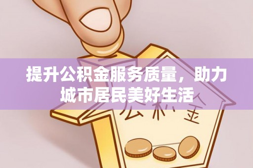 山西提升公积金服务质量，助力城市居民美好生活