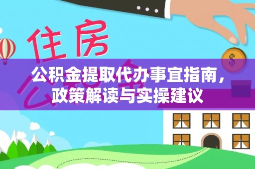 山西公积金提取代办事宜指南，政策解读与实操建议