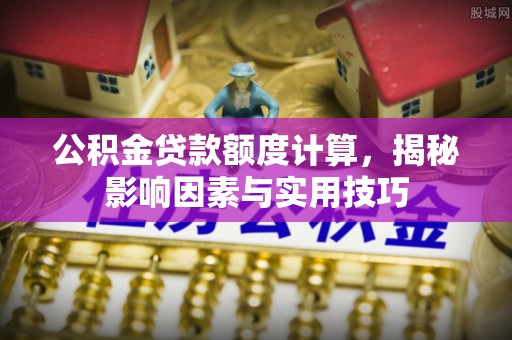 山西公积金贷款额度计算，揭秘影响因素与实用技巧
