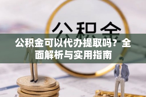 山西公积金可以代办提取吗？全面解析与实用指南