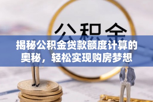 山西揭秘公积金贷款额度计算的奥秘，轻松实现购房梦想