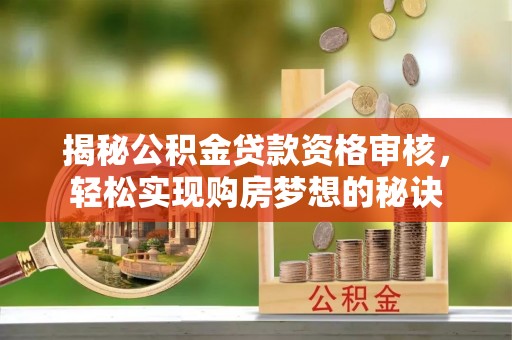 山西揭秘公积金贷款资格审核，轻松实现购房梦想的秘诀