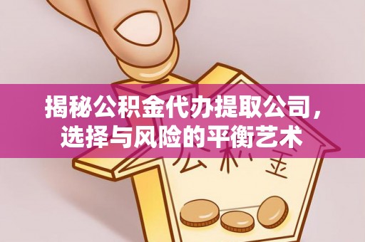 山西揭秘公积金代办提取公司，选择与风险的平衡艺术