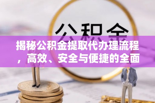 山西揭秘公积金提取代办理流程，高效、安全与便捷的全面解析
