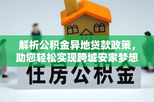 山西解析公积金异地贷款政策，助您轻松实现跨城安家梦想
